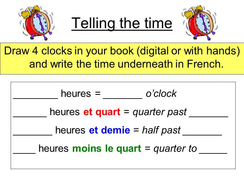 Telling the time Draw 4 clocks in your book (digital or with hands) and write the time underneath in French.