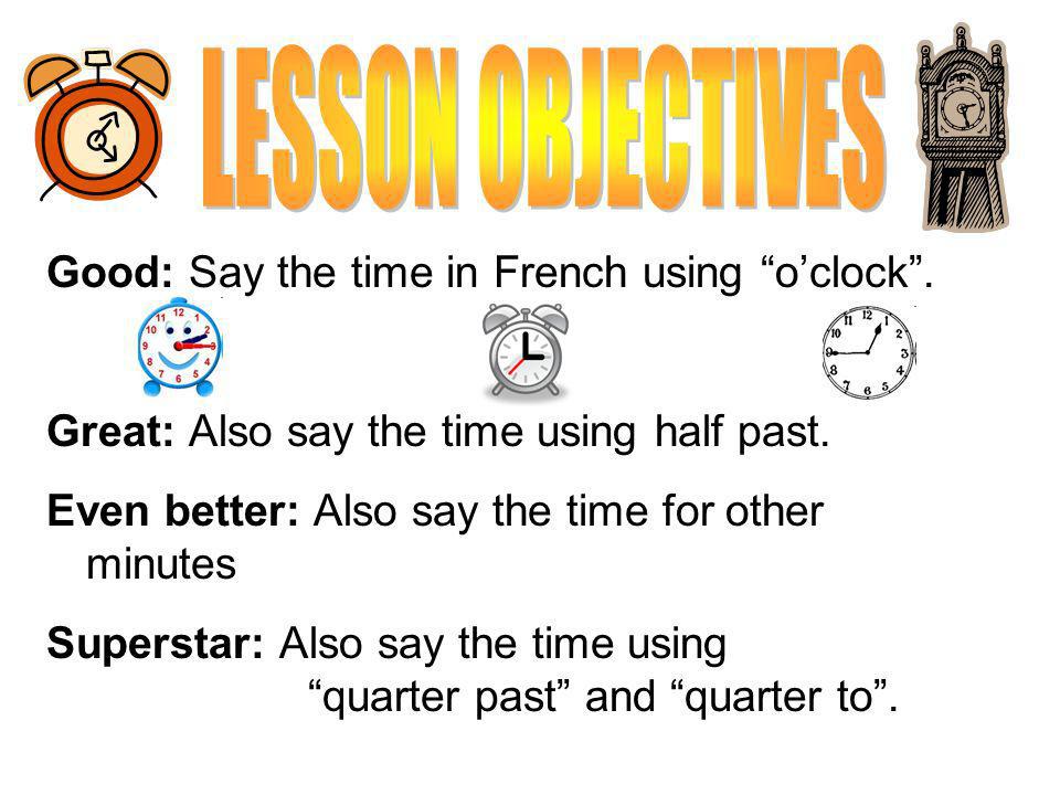 LESSON OBJECTIVES Good: Say the time in French using o’clock .