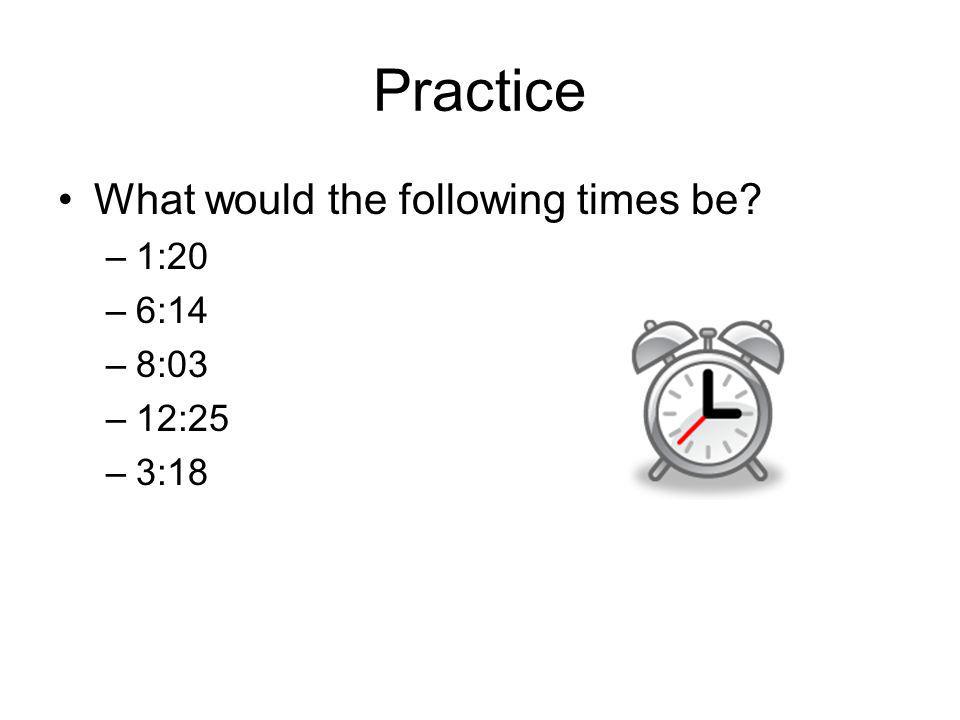 Practice What would the following times be 1:20 6:14 8:03 12:25 3:18