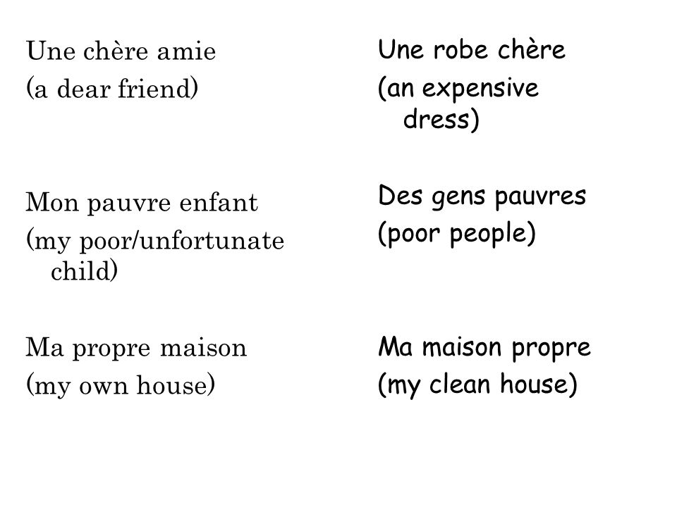 Une chère amie (a dear friend) Mon pauvre enfant (my poor/unfortunate child) Ma propre maison (my own house)