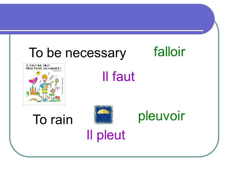 To be necessary falloir Il faut pleuvoir To rain Il pleut
