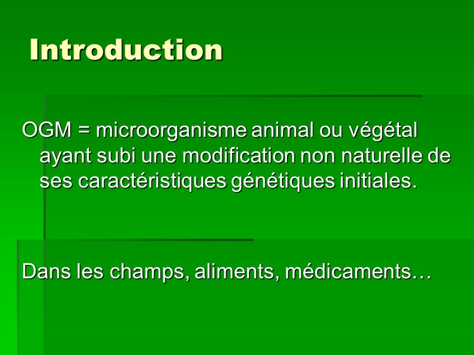 Introduction OGM = microorganisme animal ou végétal ayant subi une modification non naturelle de ses caractéristiques génétiques initiales.