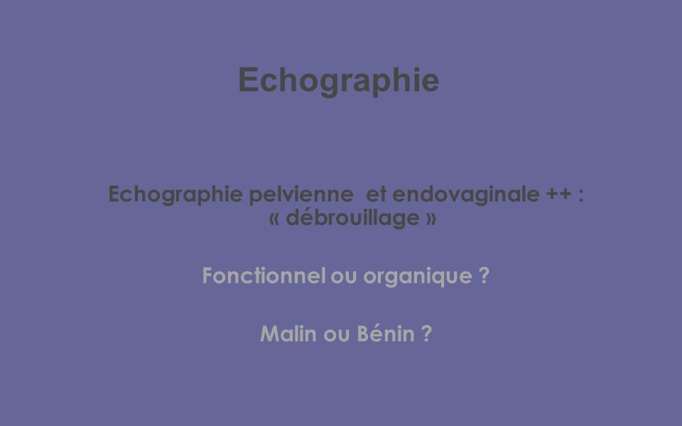 Echographie Echographie pelvienne et endovaginale ++ : « débrouillage » Fonctionnel ou organique