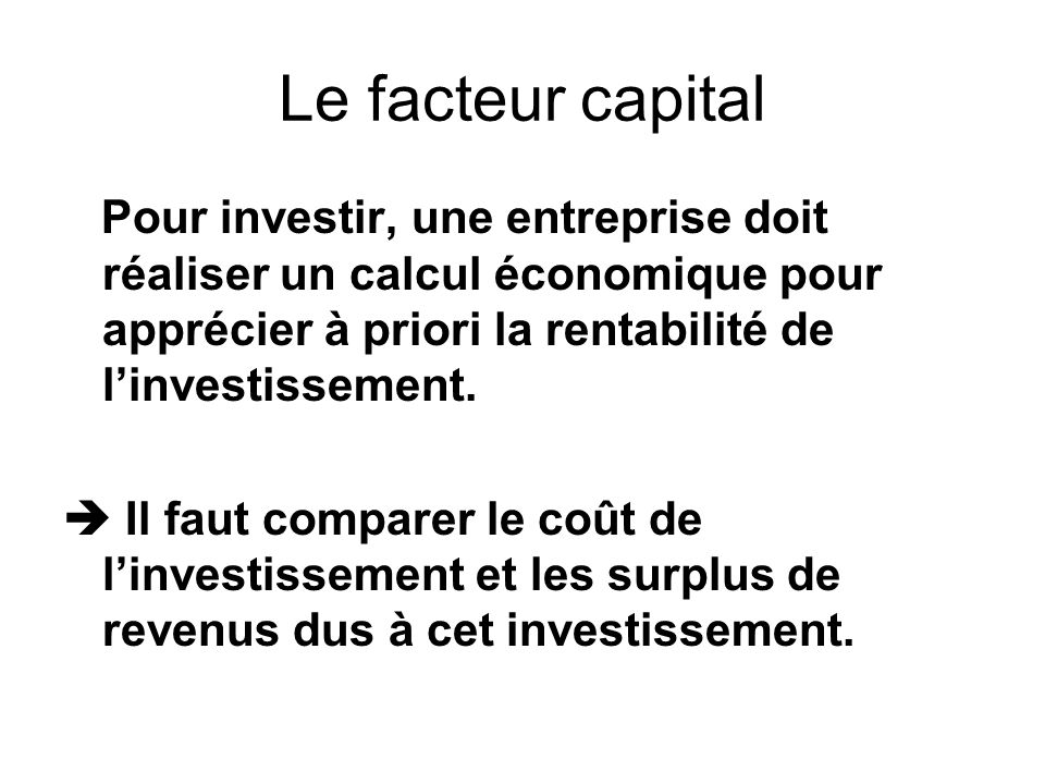 Le facteur capital Pour investir, une entreprise doit réaliser un calcul économique pour apprécier à priori la rentabilité de l’investissement.