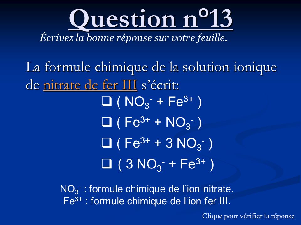 Question n°13 Écrivez la bonne réponse sur votre feuille. La formule chimique de la solution ionique de nitrate de fer III s’écrit: