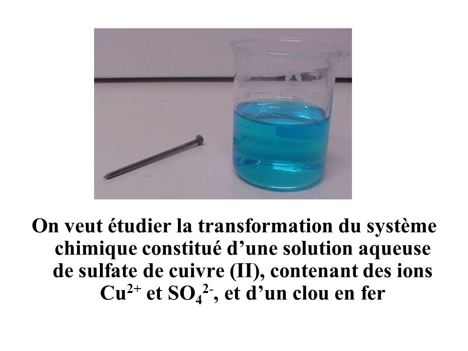 On veut étudier la transformation du système chimique constitué d’une solution aqueuse de sulfate de cuivre (II), contenant des ions Cu2+ et SO42-, et d’un clou en fer