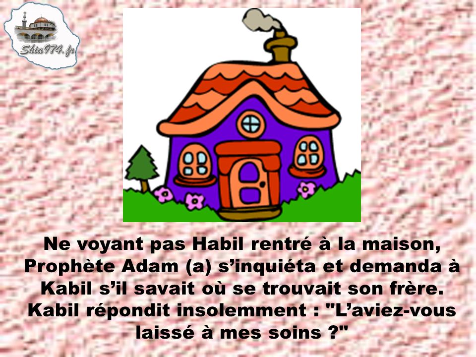Ne voyant pas Habil rentré à la maison, Prophète Adam (a) s’inquiéta et demanda à Kabil s’il savait où se trouvait son frère.