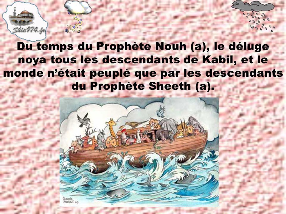 Du temps du Prophète Nouh (a), le déluge noya tous les descendants de Kabil, et le monde n’était peuplé que par les descendants du Prophète Sheeth (a).