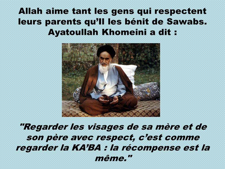 Allah aime tant les gens qui respectent leurs parents qu’Il les bénit de Sawabs. Ayatoullah Khomeini a dit :
