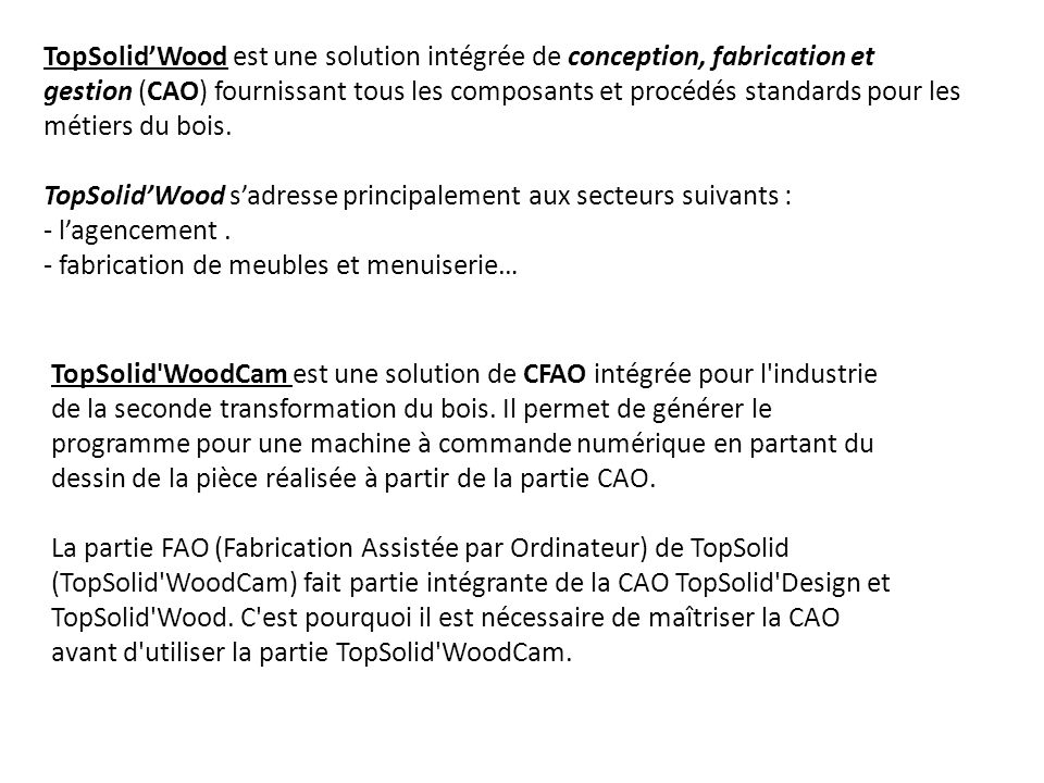 TopSolid’Wood est une solution intégrée de conception, fabrication et gestion (CAO) fournissant tous les composants et procédés standards pour les métiers du bois.