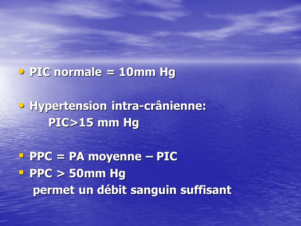 PIC normale = 10mm Hg Hypertension intra-crânienne: PIC>15 mm Hg. PPC = PA moyenne – PIC. PPC > 50mm Hg.