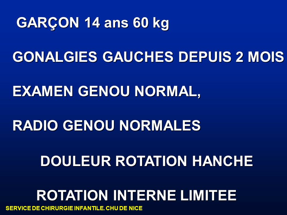 GARÇON 14 ans 60 kg GONALGIES GAUCHES DEPUIS 2 MOIS. EXAMEN GENOU NORMAL, RADIO GENOU NORMALES. DOULEUR ROTATION HANCHE.