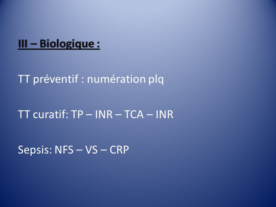 III – Biologique : TT préventif : numération plq TT curatif: TP – INR – TCA – INR Sepsis: NFS – VS – CRP
