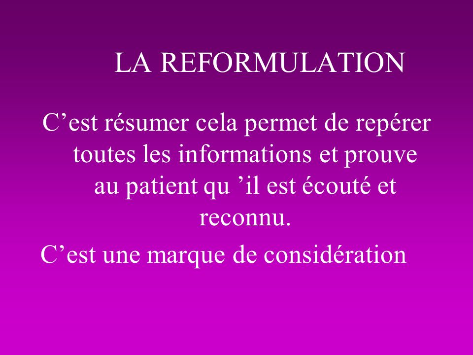LA REFORMULATION C’est résumer cela permet de repérer toutes les informations et prouve au patient qu ’il est écouté et reconnu.