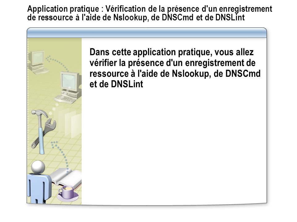 Application pratique : Vérification de la présence d un enregistrement de ressource à l aide de Nslookup, de DNSCmd et de DNSLint