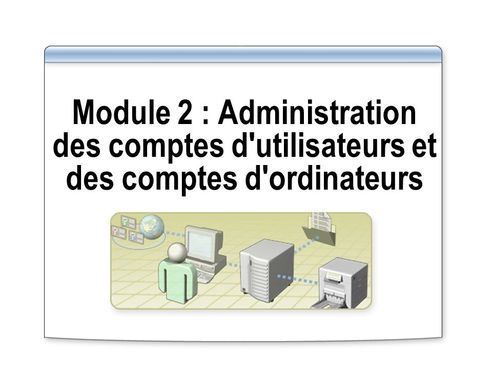 Module 2 : Administration des comptes d utilisateurs et des comptes d ordinateurs
