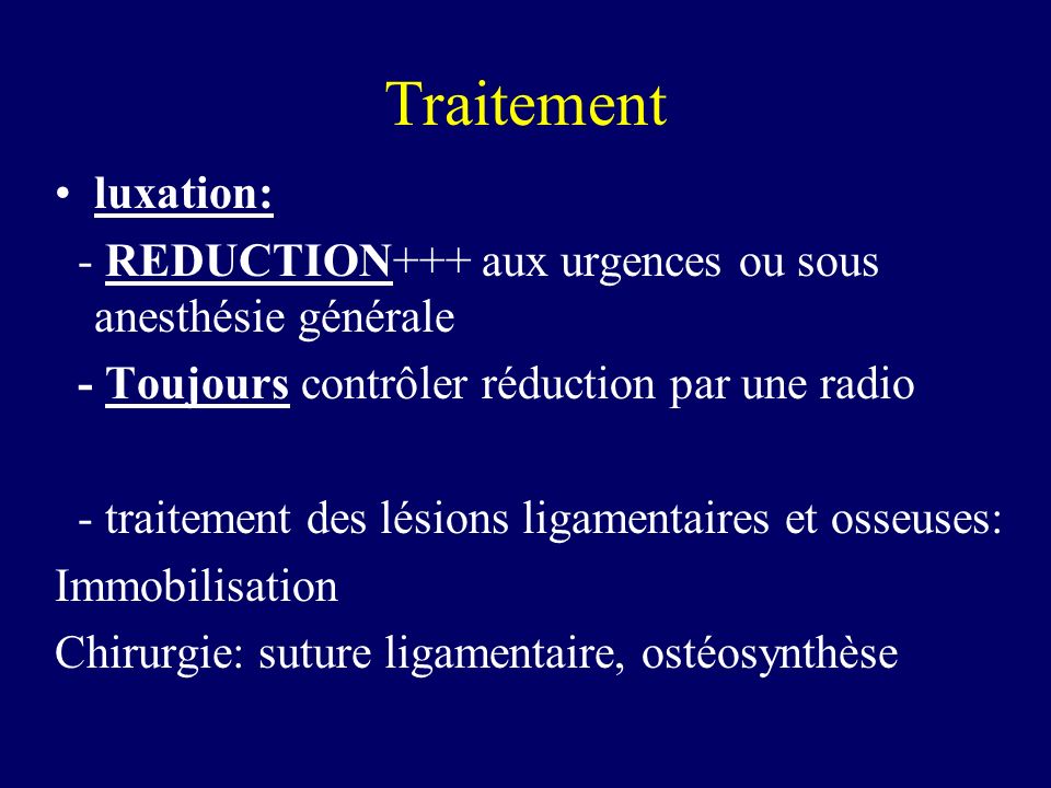 Traitement luxation: - REDUCTION+++ aux urgences ou sous anesthésie générale. - Toujours contrôler réduction par une radio.