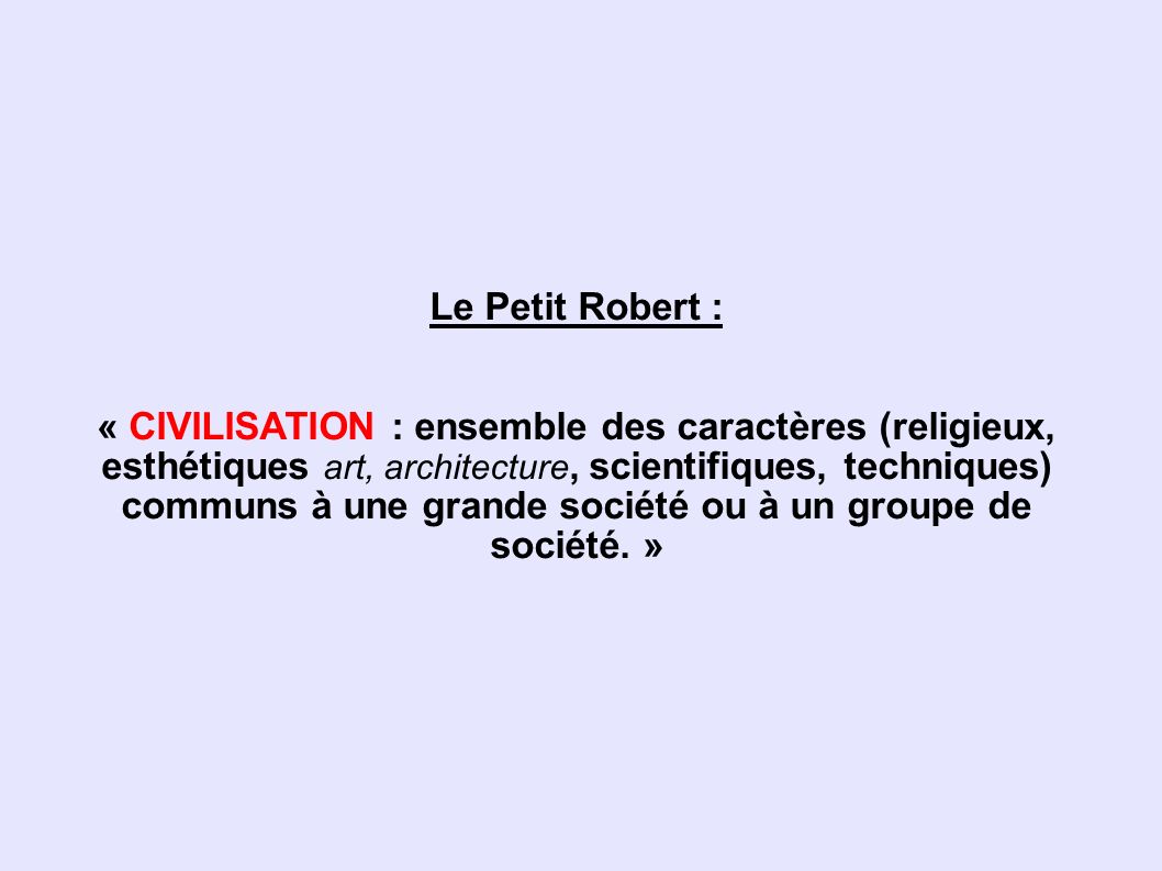 Le Petit Robert : « CIVILISATION : ensemble des caractères (religieux, esthétiques art, architecture, scientifiques, techniques) communs à une grande société ou à un groupe de société. »
