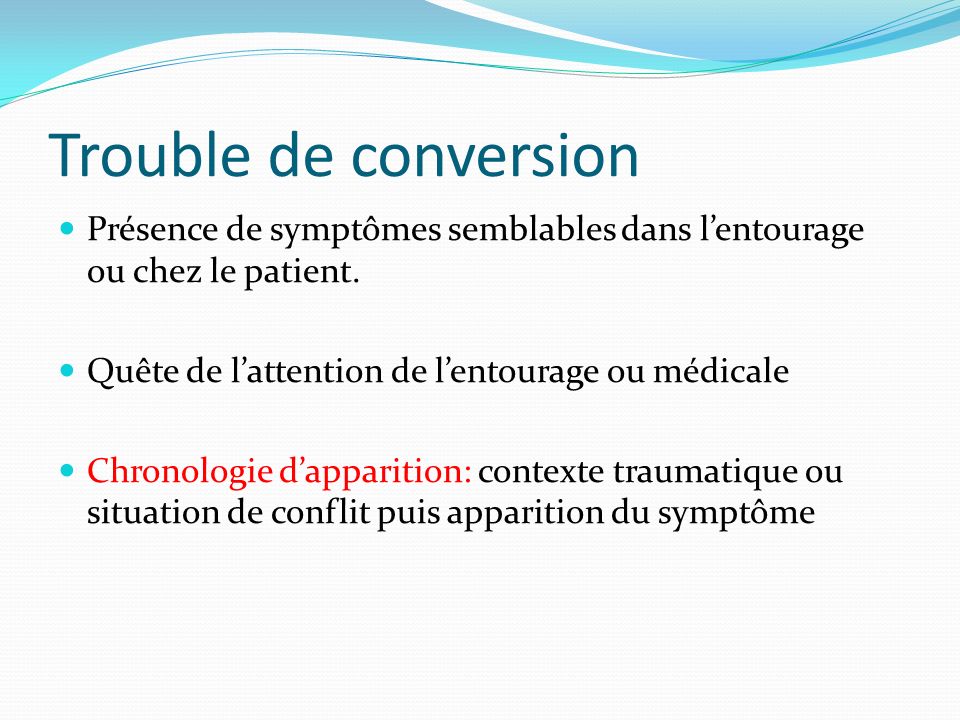 Trouble de conversion Présence de symptômes semblables dans l’entourage ou chez le patient. Quête de l’attention de l’entourage ou médicale.