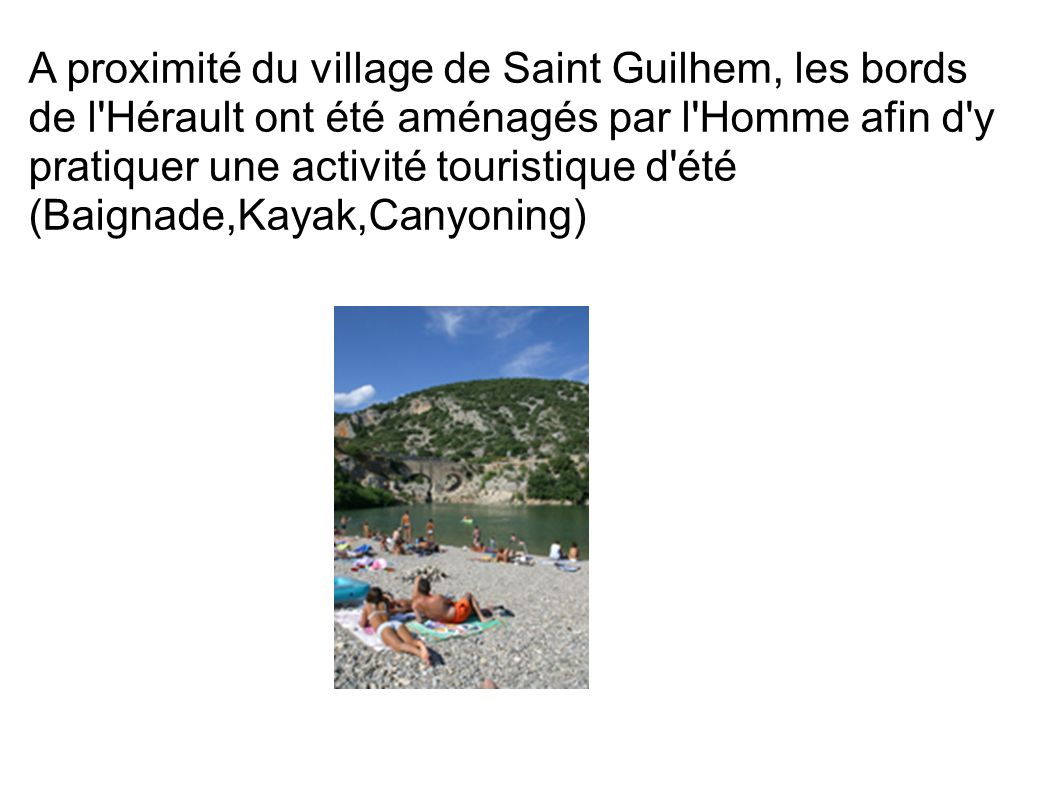 A proximité du village de Saint Guilhem, les bords de l Hérault ont été aménagés par l Homme afin d y pratiquer une activité touristique d été (Baignade,Kayak,Canyoning)