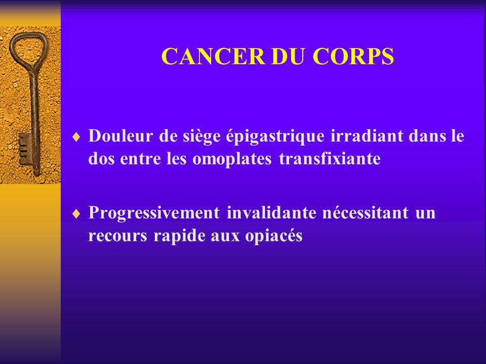 CANCER DU CORPS Douleur de siège épigastrique irradiant dans le dos entre les omoplates transfixiante.