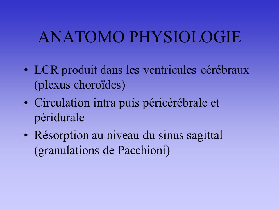 ANATOMO PHYSIOLOGIE LCR produit dans les ventricules cérébraux (plexus choroïdes) Circulation intra puis péricérébrale et péridurale.