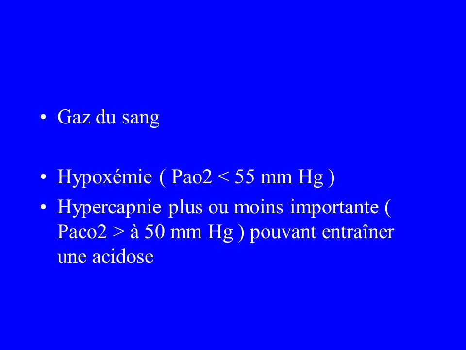 Gaz du sang Hypoxémie ( Pao2 < 55 mm Hg ) Hypercapnie plus ou moins importante ( Paco2 > à 50 mm Hg ) pouvant entraîner une acidose.
