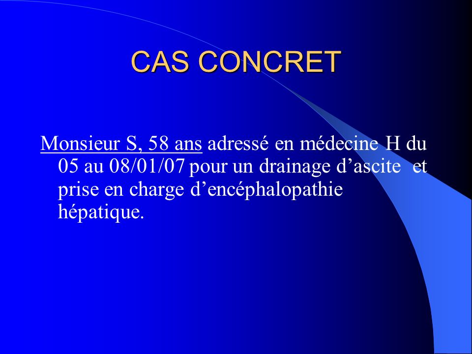 CAS CONCRET Monsieur S, 58 ans adressé en médecine H du 05 au 08/01/07 pour un drainage d’ascite et prise en charge d’encéphalopathie hépatique.