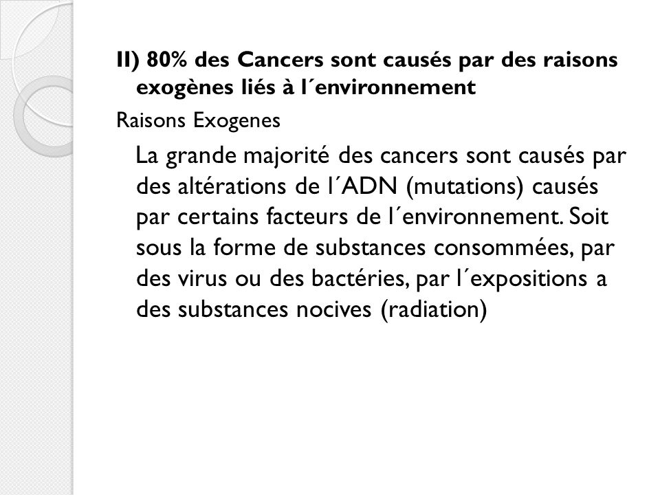 II) 80% des Cancers sont causés par des raisons exogènes liés à l´environnement Raisons Exogenes La grande majorité des cancers sont causés par des altérations de l´ADN (mutations) causés par certains facteurs de l´environnement.