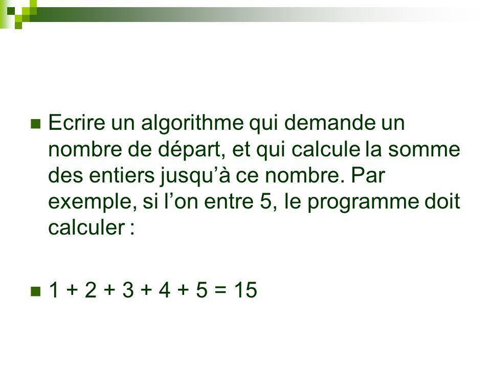 Ecrire un algorithme qui demande un nombre de départ, et qui calcule la somme des entiers jusqu’à ce nombre. Par exemple, si l’on entre 5, le programme doit calculer :