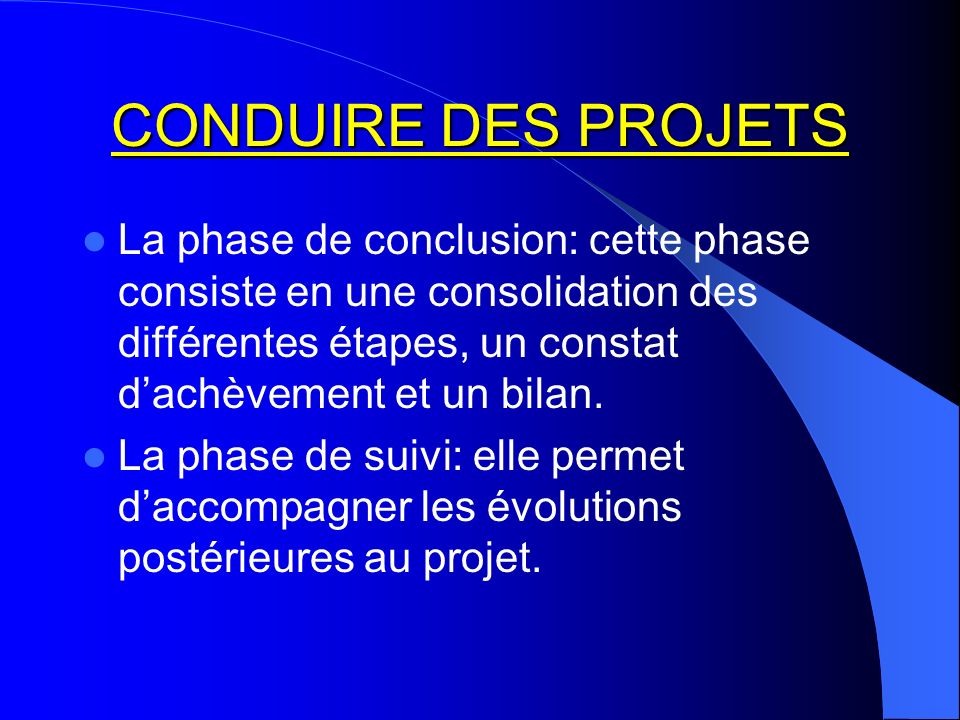 CONDUIRE DES PROJETS La phase de conclusion: cette phase consiste en une consolidation des différentes étapes, un constat d’achèvement et un bilan.