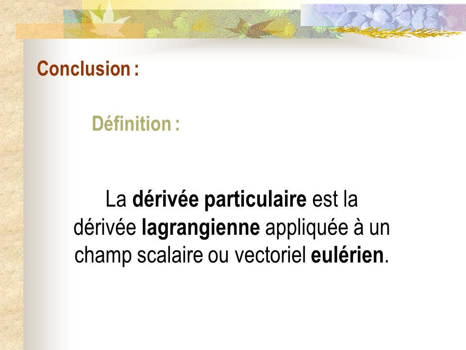 Conclusion : Définition : La dérivée particulaire est la dérivée lagrangienne appliquée à un champ scalaire ou vectoriel eulérien.