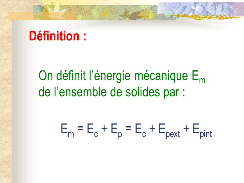 Définition : On définit l’énergie mécanique Em de l’ensemble de solides par : Em = Ec + Ep = Ec + Epext + Epint.