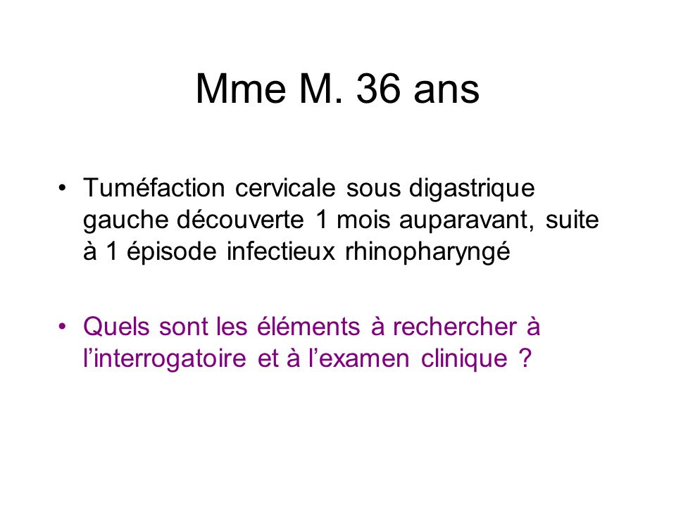 Mme M. 36 ans Tuméfaction cervicale sous digastrique gauche découverte 1 mois auparavant, suite à 1 épisode infectieux rhinopharyngé.