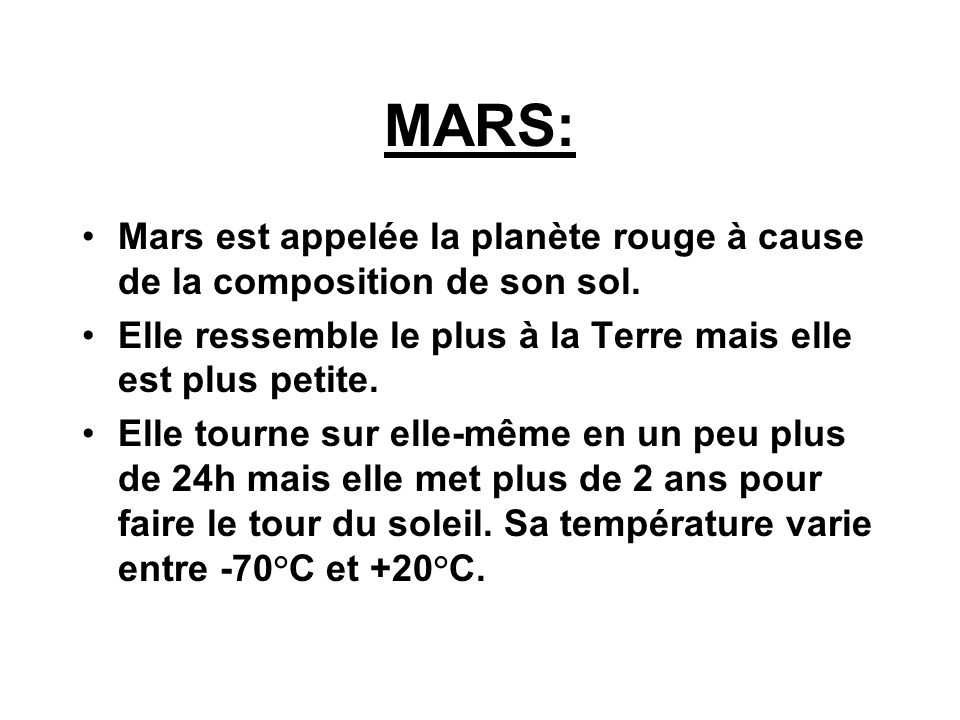 MARS: Mars est appelée la planète rouge à cause de la composition de son sol. Elle ressemble le plus à la Terre mais elle est plus petite.
