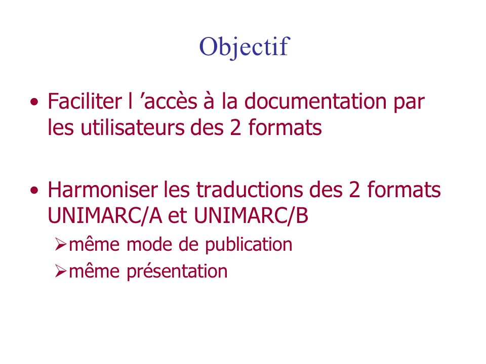 Objectif Faciliter l ’accès à la documentation par les utilisateurs des 2 formats. Harmoniser les traductions des 2 formats UNIMARC/A et UNIMARC/B.