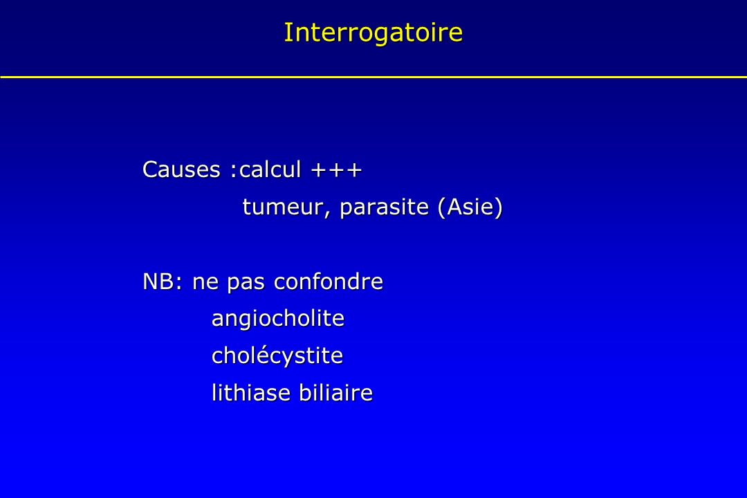 Interrogatoire Causes :calcul +++ tumeur, parasite (Asie)