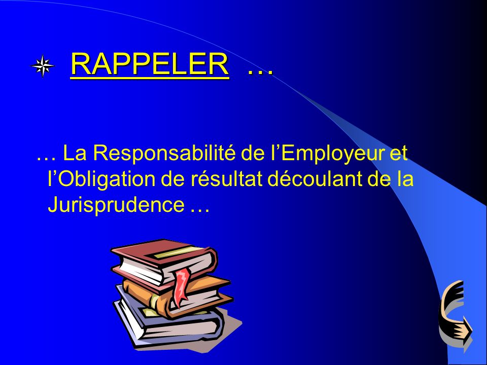 RAPPELER … … La Responsabilité de l’Employeur et l’Obligation de résultat découlant de la Jurisprudence …