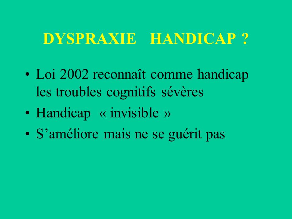 DYSPRAXIE HANDICAP Loi 2002 reconnaît comme handicap les troubles cognitifs sévères. Handicap « invisible »