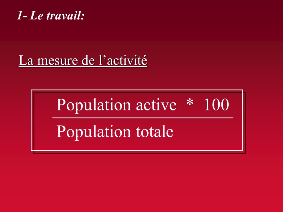 Population active * 100 Population totale La mesure de l’activité