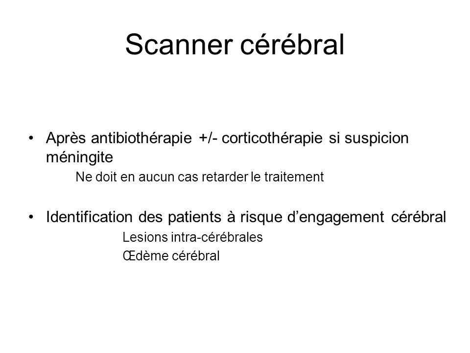 Scanner cérébral Après antibiothérapie +/- corticothérapie si suspicion méningite. Ne doit en aucun cas retarder le traitement.