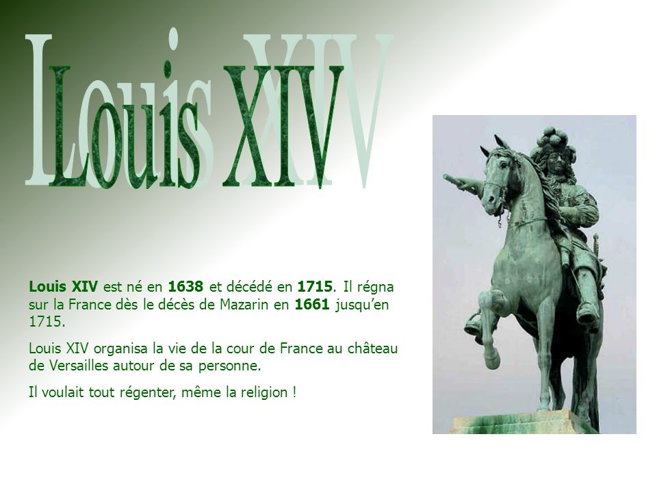 Louis XIV Louis XIV est né en 1638 et décédé en Il régna sur la France dès le décès de Mazarin en 1661 jusqu’en