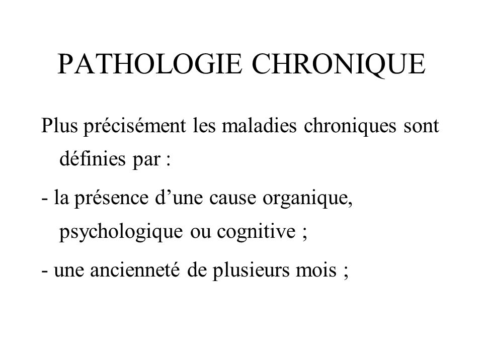 PATHOLOGIE CHRONIQUE Plus précisément les maladies chroniques sont définies par : - la présence d’une cause organique, psychologique ou cognitive ;