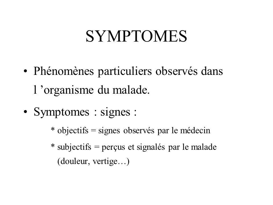 SYMPTOMES Phénomènes particuliers observés dans l ’organisme du malade. Symptomes : signes : * objectifs = signes observés par le médecin.
