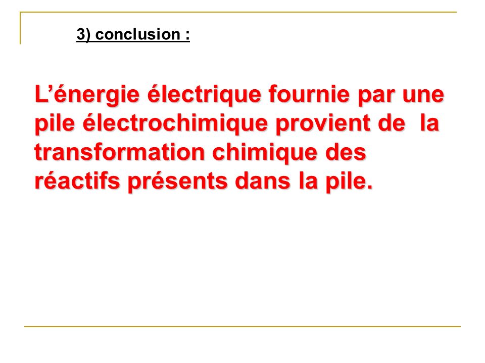 3) conclusion : L’énergie électrique fournie par une pile électrochimique provient de la transformation chimique des réactifs présents dans la pile.