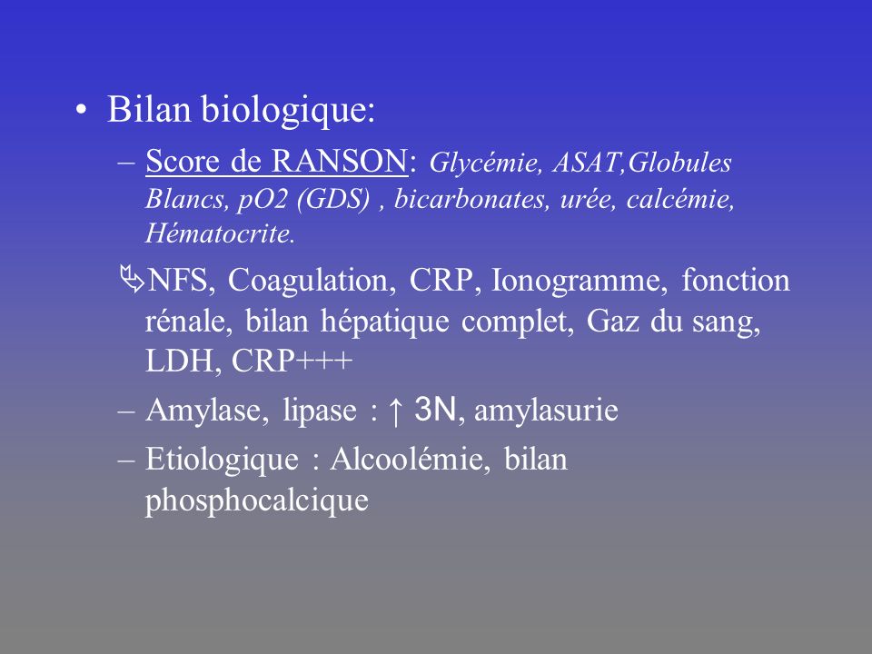 Bilan biologique: Score de RANSON: Glycémie, ASAT,Globules Blancs, pO2 (GDS) , bicarbonates, urée, calcémie, Hématocrite.