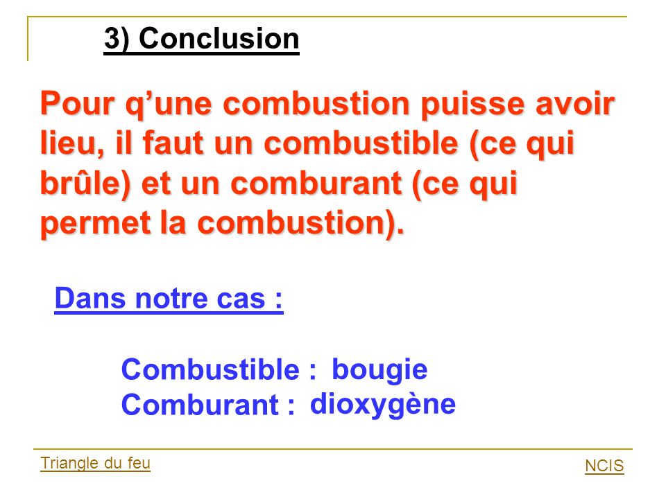 3) Conclusion Pour q’une combustion puisse avoir lieu, il faut un combustible (ce qui brûle) et un comburant (ce qui permet la combustion).
