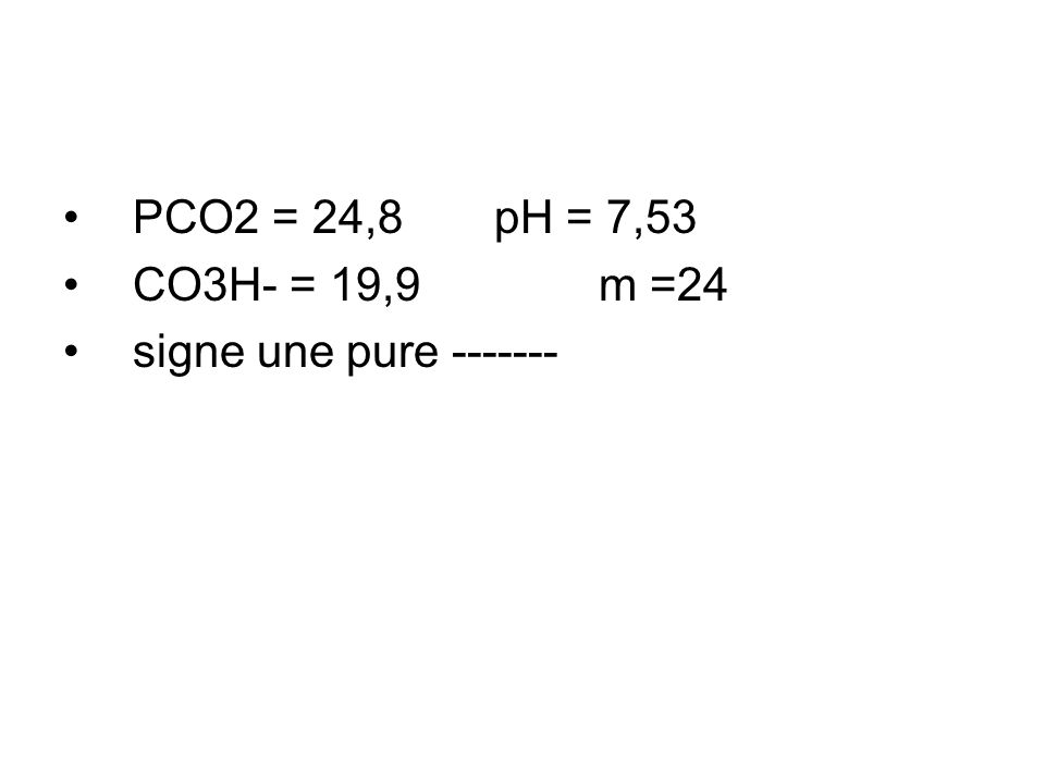 PCO2 = 24,8 pH = 7,53 CO3H- = 19,9 m =24 signe une pure