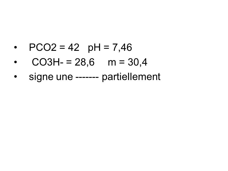 PCO2 = 42 pH = 7,46 CO3H- = 28,6 m = 30,4 signe une partiellement
