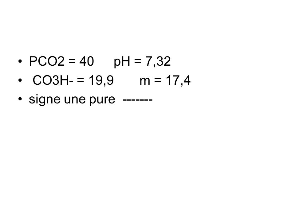 PCO2 = 40 pH = 7,32 CO3H- = 19,9 m = 17,4 signe une pure